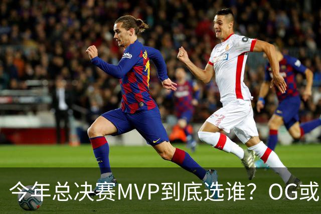 今年总决赛MVP到底选谁？OG或复制小卡逆袭剧本